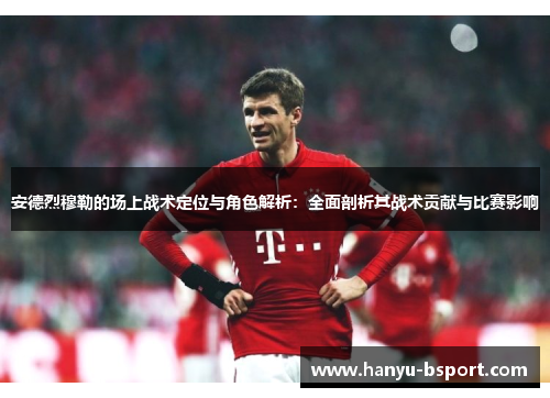 安德烈穆勒的场上战术定位与角色解析：全面剖析其战术贡献与比赛影响