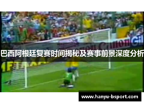 巴西阿根廷复赛时间揭秘及赛事前景深度分析