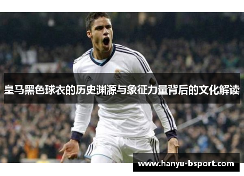 皇马黑色球衣的历史渊源与象征力量背后的文化解读