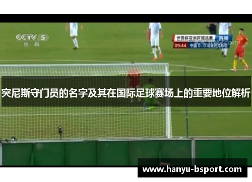 突尼斯守门员的名字及其在国际足球赛场上的重要地位解析