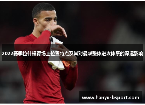 2022赛季拉什福德场上位置特点及其对曼联整体进攻体系的深远影响