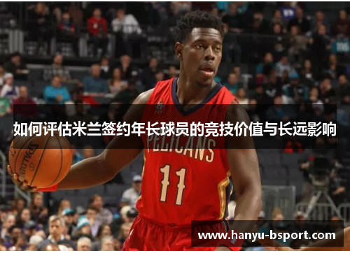 如何评估米兰签约年长球员的竞技价值与长远影响