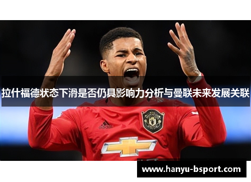 拉什福德状态下滑是否仍具影响力分析与曼联未来发展关联