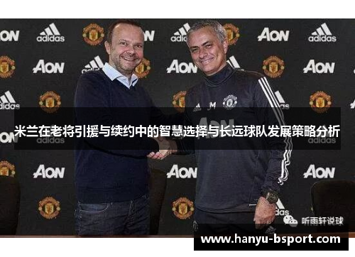 米兰在老将引援与续约中的智慧选择与长远球队发展策略分析