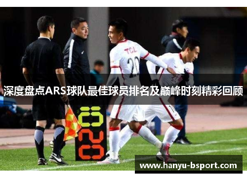 深度盘点ARS球队最佳球员排名及巅峰时刻精彩回顾