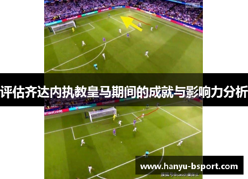 评估齐达内执教皇马期间的成就与影响力分析