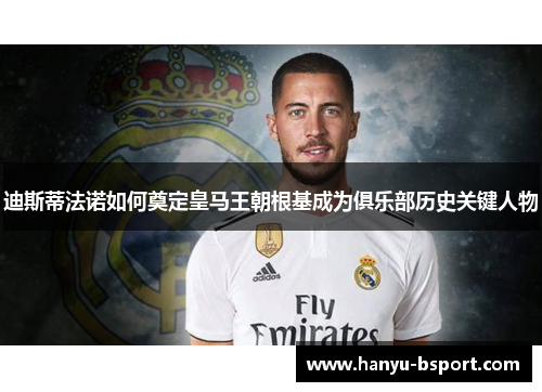 迪斯蒂法诺如何奠定皇马王朝根基成为俱乐部历史关键人物