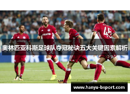 奥林匹亚科斯足球队夺冠秘诀五大关键因素解析