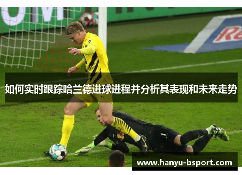 如何实时跟踪哈兰德进球进程并分析其表现和未来走势