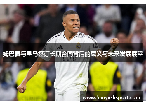 姆巴佩与皇马签订长期合同背后的意义与未来发展展望