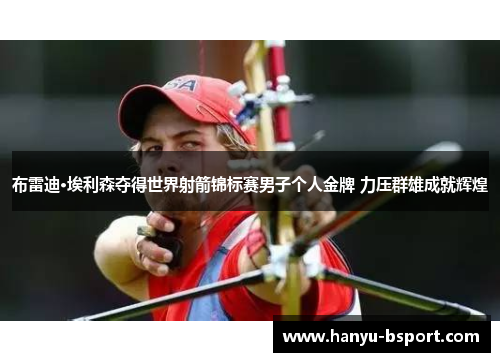 布雷迪·埃利森夺得世界射箭锦标赛男子个人金牌 力压群雄成就辉煌