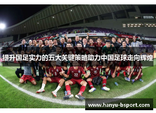 提升国足实力的五大关键策略助力中国足球走向辉煌