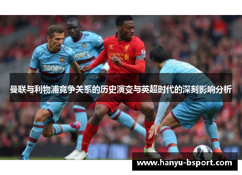 曼联与利物浦竞争关系的历史演变与英超时代的深刻影响分析