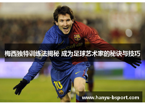 梅西独特训练法揭秘 成为足球艺术家的秘诀与技巧