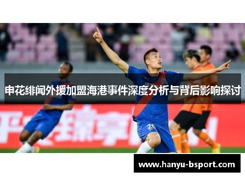 申花绯闻外援加盟海港事件深度分析与背后影响探讨