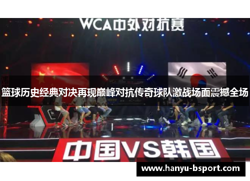 篮球历史经典对决再现巅峰对抗传奇球队激战场面震撼全场