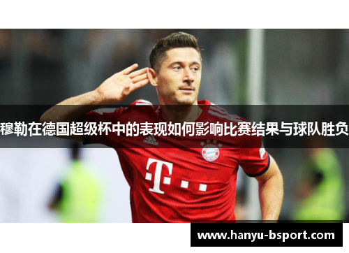 穆勒在德国超级杯中的表现如何影响比赛结果与球队胜负