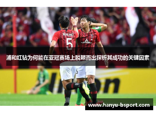 浦和红钻为何能在亚冠赛场上脱颖而出探析其成功的关键因素