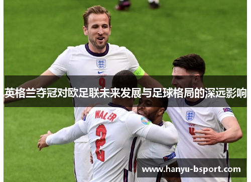 英格兰夺冠对欧足联未来发展与足球格局的深远影响