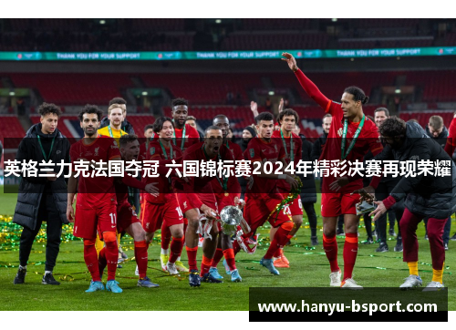 英格兰力克法国夺冠 六国锦标赛2024年精彩决赛再现荣耀