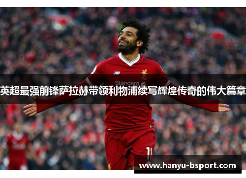 英超最强前锋萨拉赫带领利物浦续写辉煌传奇的伟大篇章