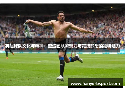 英超球队文化与精神：塑造团队凝聚力与竞技梦想的独特魅力