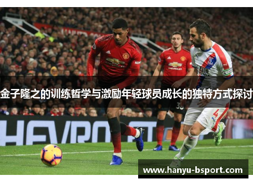 金子隆之的训练哲学与激励年轻球员成长的独特方式探讨