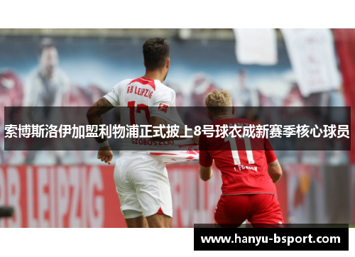 索博斯洛伊加盟利物浦正式披上8号球衣成新赛季核心球员